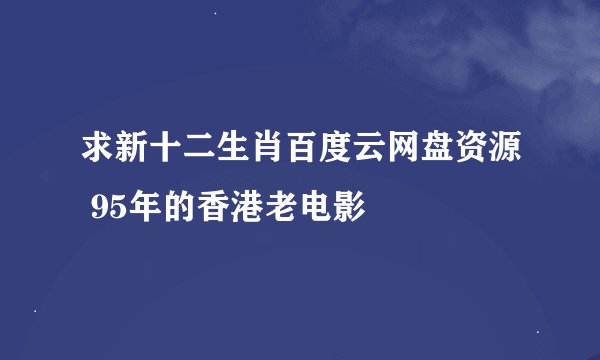 求新十二生肖百度云网盘资源 95年的香港老电影