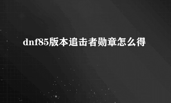 dnf85版本追击者勋章怎么得