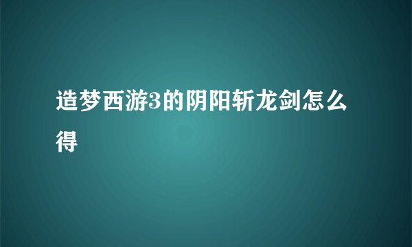 造梦西游3的阴阳斩龙剑怎么得