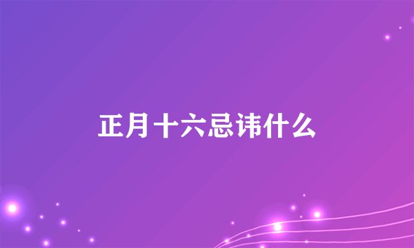 正月十六忌讳什么
