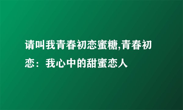 请叫我青春初恋蜜糖,青春初恋：我心中的甜蜜恋人