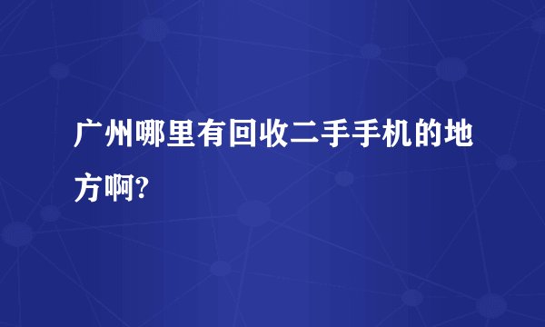 广州哪里有回收二手手机的地方啊?