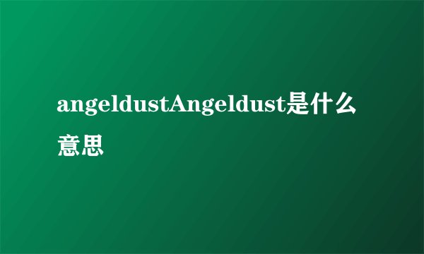 angeldustAngeldust是什么意思