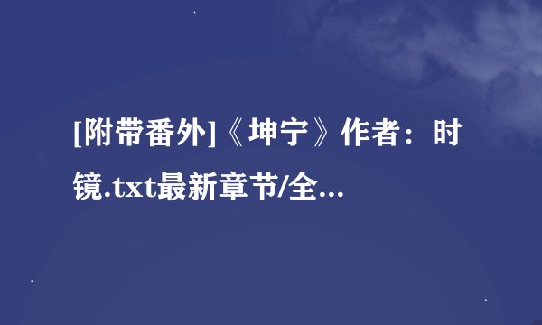 [附带番外]《坤宁》作者：时镜.txt最新章节/全集txt免费下载
