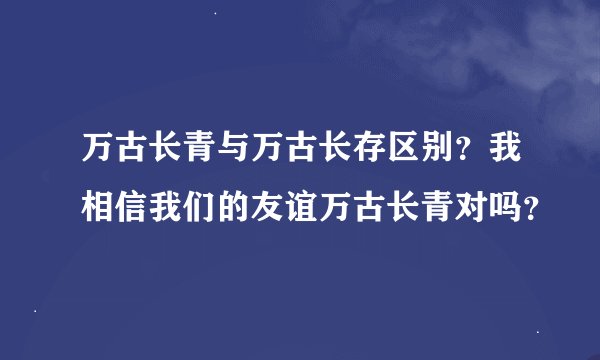 万古长青与万古长存区别？我相信我们的友谊万古长青对吗？