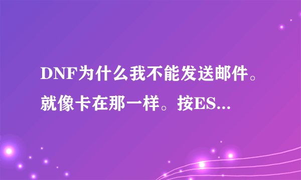 DNF为什么我不能发送邮件。就像卡在那一样。按ESC键后。再按别的东西就根本没反应了
