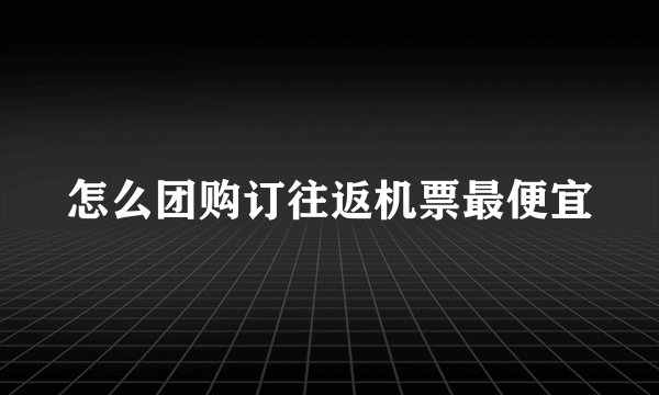 怎么团购订往返机票最便宜
