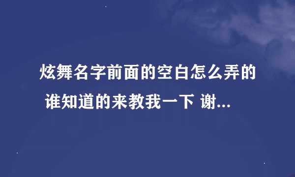 炫舞名字前面的空白怎么弄的 谁知道的来教我一下 谢谢咯! 最好是清楚一点