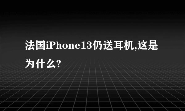 法国iPhone13仍送耳机,这是为什么?