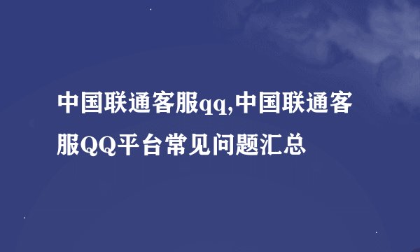 中国联通客服qq,中国联通客服QQ平台常见问题汇总