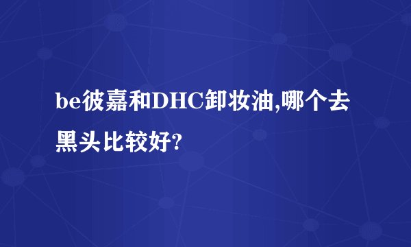 be彼嘉和DHC卸妆油,哪个去黑头比较好?