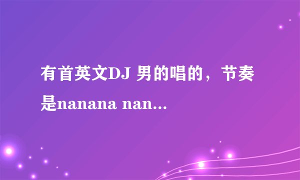 有首英文DJ 男的唱的，节奏是nanana nanana nanana nana,是什么歌啊