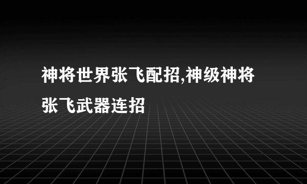 神将世界张飞配招,神级神将张飞武器连招