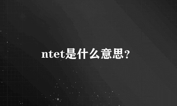 ntet是什么意思？