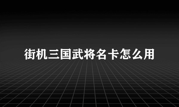街机三国武将名卡怎么用