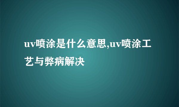 uv喷涂是什么意思,uv喷涂工艺与弊病解决