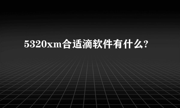 5320xm合适滴软件有什么?