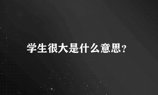 学生很大是什么意思？