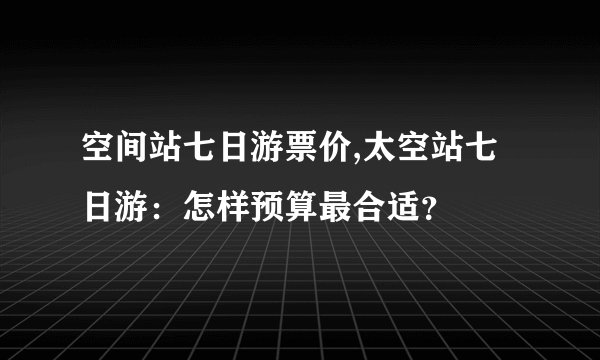 空间站七日游票价,太空站七日游：怎样预算最合适？