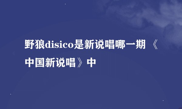 野狼disico是新说唱哪一期 《中国新说唱》中