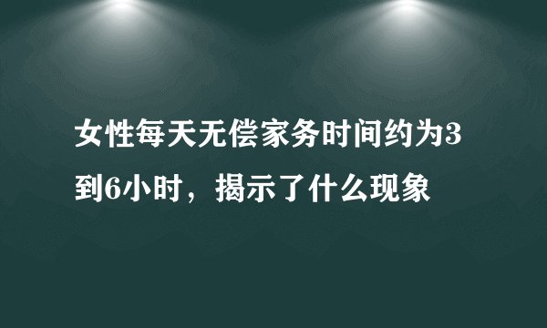 女性每天无偿家务时间约为3到6小时，揭示了什么现象