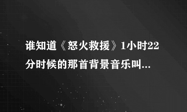 谁知道《怒火救援》1小时22分时候的那首背景音乐叫什么啊？