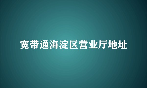 宽带通海淀区营业厅地址