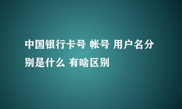 中国银行卡号 帐号 用户名分别是什么 有啥区别