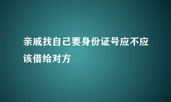 亲戚找自己要身份证号应不应该借给对方
