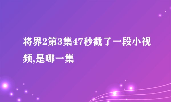 将界2第3集47秒截了一段小视频,是哪一集