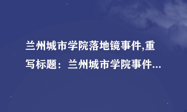 兰州城市学院落地镜事件,重写标题：兰州城市学院事件引发围观