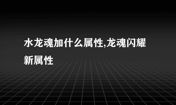 水龙魂加什么属性,龙魂闪耀新属性