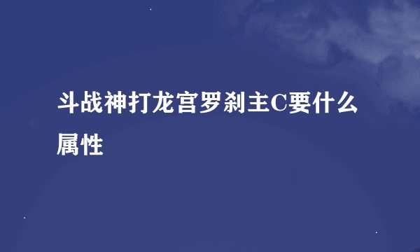 斗战神打龙宫罗刹主C要什么属性