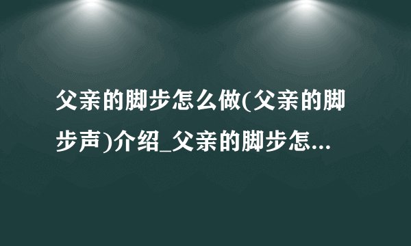 父亲的脚步怎么做(父亲的脚步声)介绍_父亲的脚步怎么做(父亲的脚步声)是什么