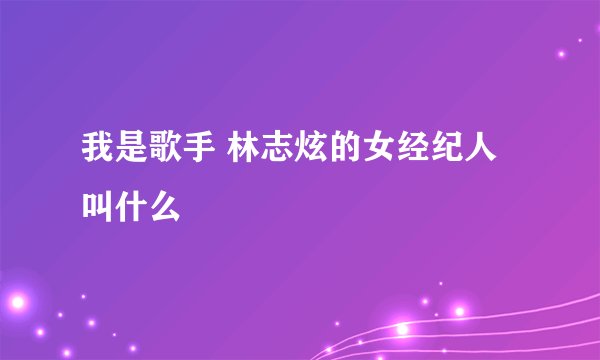 我是歌手 林志炫的女经纪人叫什么