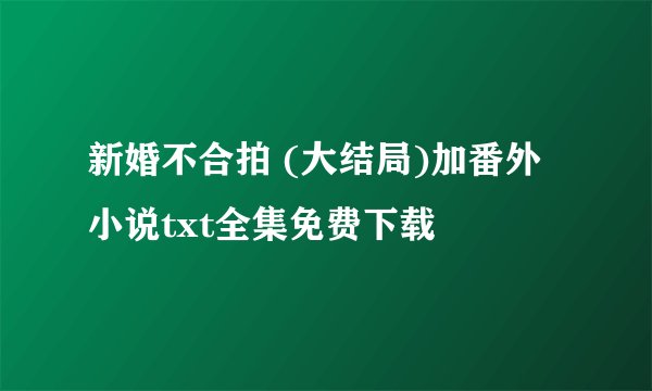 新婚不合拍 (大结局)加番外小说txt全集免费下载