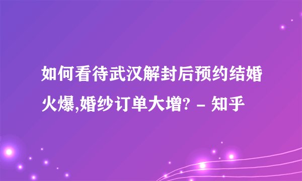 如何看待武汉解封后预约结婚火爆,婚纱订单大增? - 知乎