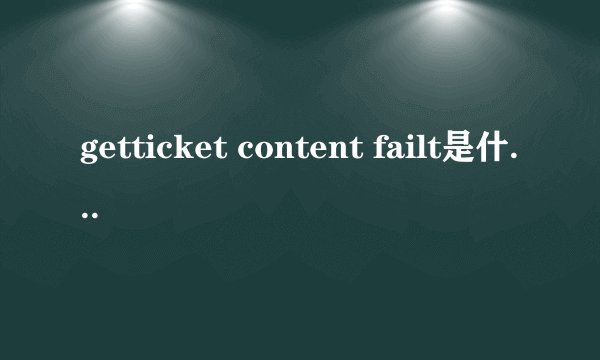 getticket content failt是什么意思?