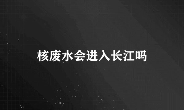 核废水会进入长江吗