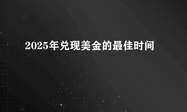 2025年兑现美金的最佳时间