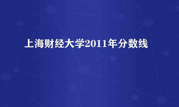 上海财经大学2011年分数线