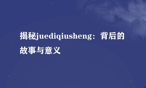 揭秘juediqiusheng：背后的故事与意义
