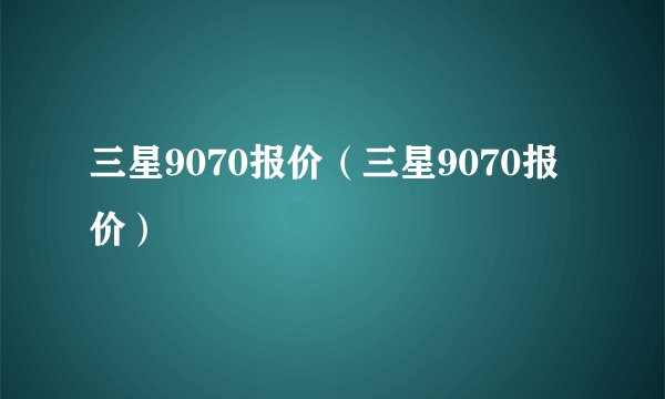 三星9070报价（三星9070报价）