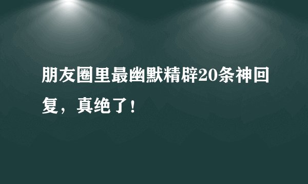 朋友圈里最幽默精辟20条神回复,真绝了!