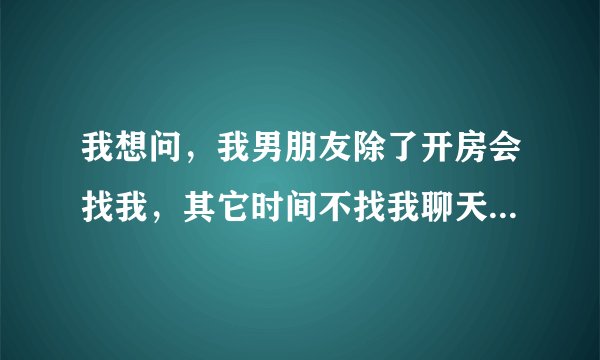 我想问，我男朋友除了开房会找我，其它时间不找我聊天什么的，正常么