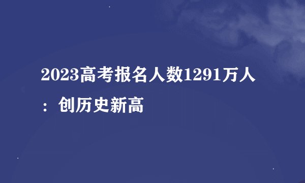 2023高考报名人数1291万人：创历史新高