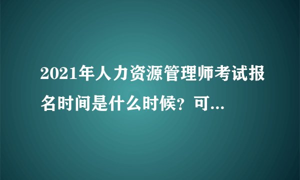 2021年人力资源管理师考试报名时间是什么时候？可以跨级报考吗？
