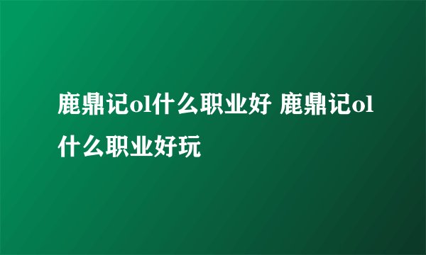 鹿鼎记ol什么职业好 鹿鼎记ol什么职业好玩
