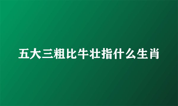 五大三粗比牛壮指什么生肖