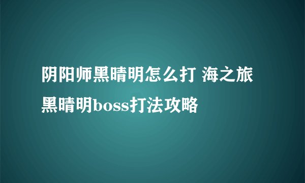 阴阳师黑晴明怎么打 海之旅黑晴明boss打法攻略